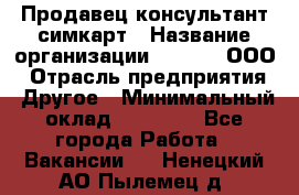 Продавец-консультант симкарт › Название организации ­ Qprom, ООО › Отрасль предприятия ­ Другое › Минимальный оклад ­ 28 000 - Все города Работа » Вакансии   . Ненецкий АО,Пылемец д.